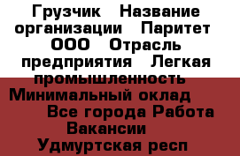 Грузчик › Название организации ­ Паритет, ООО › Отрасль предприятия ­ Легкая промышленность › Минимальный оклад ­ 25 000 - Все города Работа » Вакансии   . Удмуртская респ.